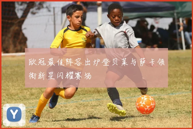 欧冠最佳阵容出炉登贝莱与萨卡领衔新星闪耀赛场
