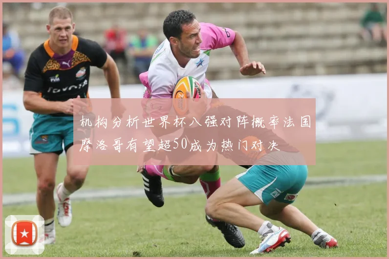 机构分析世界杯八强对阵概率法国摩洛哥有望超50成为热门对决