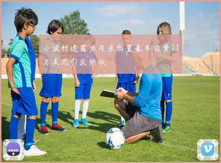 小波特透露为母亲购置豪车花费11万美元引发热议
