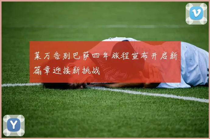 莱万告别巴萨四年旅程宣布开启新篇章迎接新挑战