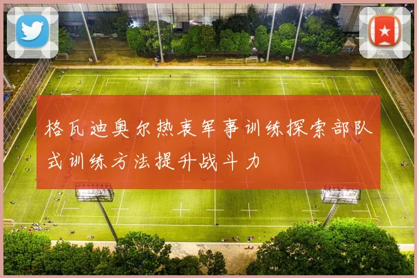 格瓦迪奥尔热衷军事训练探索部队式训练方法提升战斗力