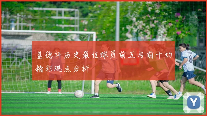 基德评历史最佳球员前五与前十的精彩观点分析