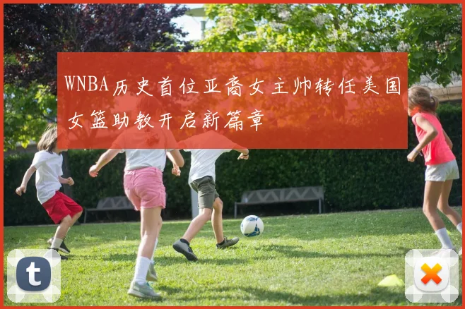 WNBA历史首位亚裔女主帅转任美国女篮助教开启新篇章