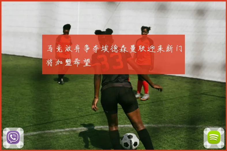 马竞放弃争夺埃德森曼联迎来新门将加盟希望