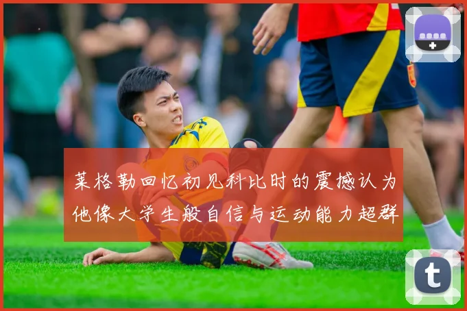 莱格勒回忆初见科比时的震撼认为他像大学生般自信与运动能力超群