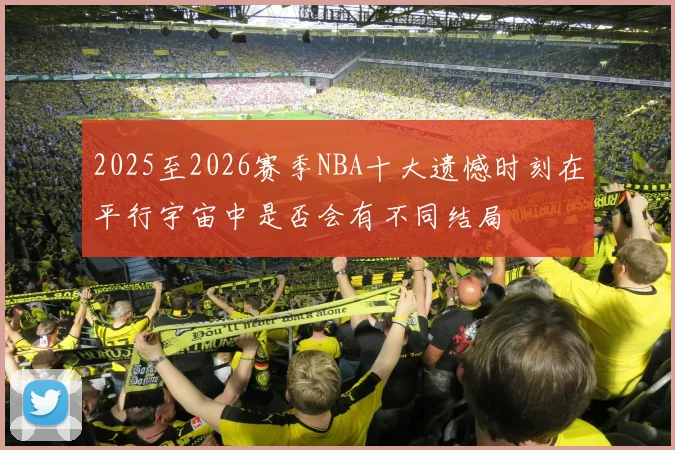 2025至2026赛季NBA十大遗憾时刻在平行宇宙中是否会有不同结局