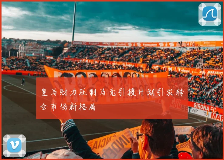 皇马财力压制马竞引援计划引发转会市场新格局