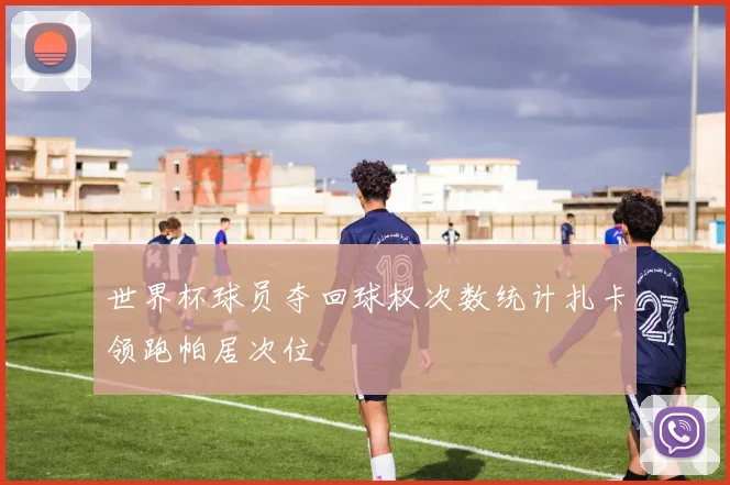 世界杯球员夺回球权次数统计扎卡领跑帕居次位