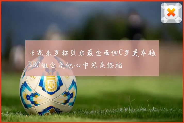 卡塞米罗称贝尔最全面但C罗更卓越BBC组合是他心中完美搭档