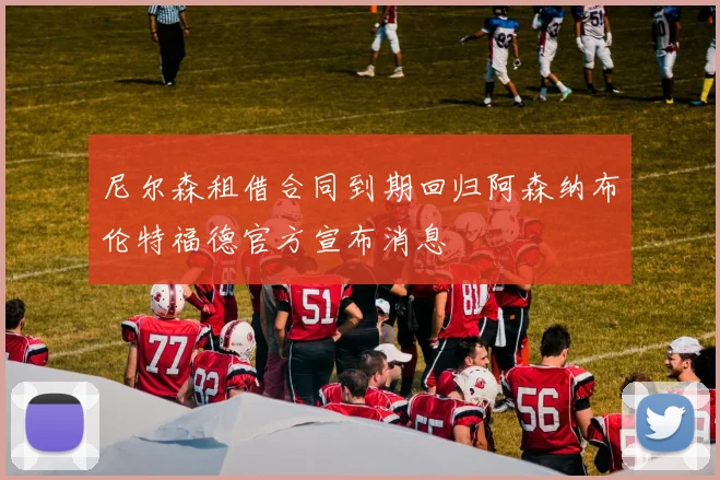 尼尔森租借合同到期回归阿森纳布伦特福德官方宣布消息
