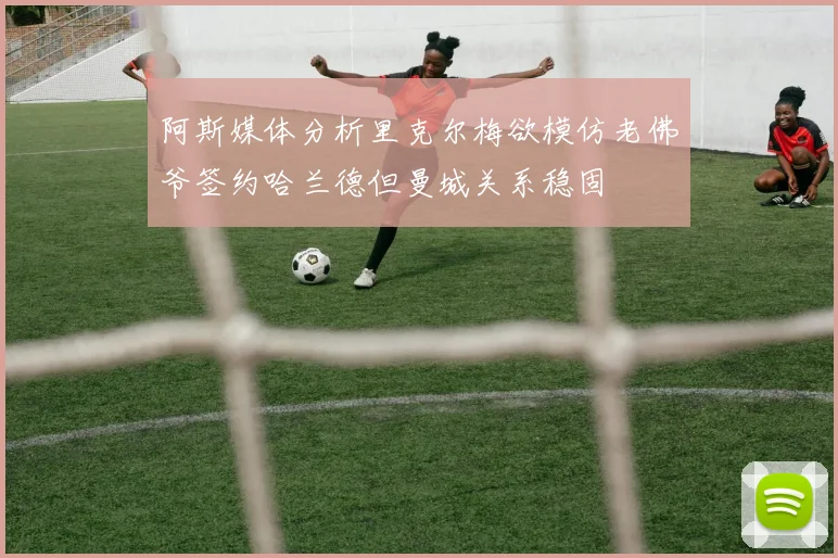 阿斯媒体分析里克尔梅欲模仿老佛爷签约哈兰德但曼城关系稳固